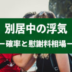 別居中に浮気する確率は？調査方法や慰謝料相場を徹底解説